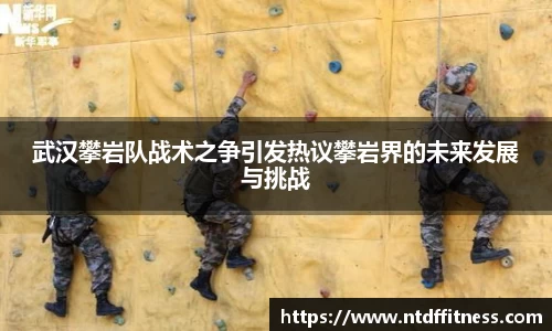 武汉攀岩队战术之争引发热议攀岩界的未来发展与挑战