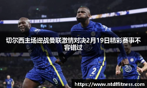 切尔西主场迎战曼联激情对决2月19日精彩赛事不容错过