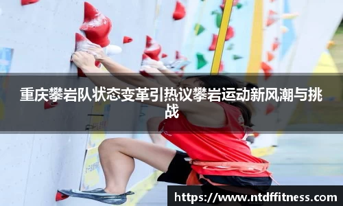 重庆攀岩队状态变革引热议攀岩运动新风潮与挑战