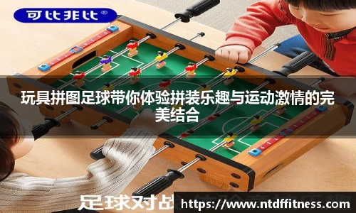 玩具拼图足球带你体验拼装乐趣与运动激情的完美结合