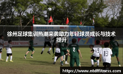 徐州足球集训热潮来袭助力年轻球员成长与技术提升